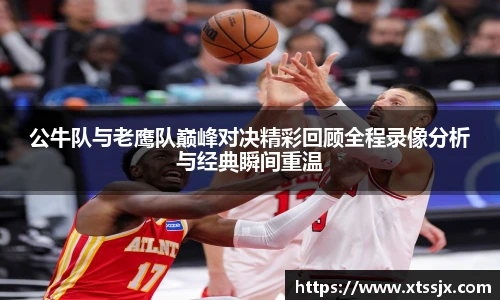 公牛队与老鹰队巅峰对决精彩回顾全程录像分析与经典瞬间重温